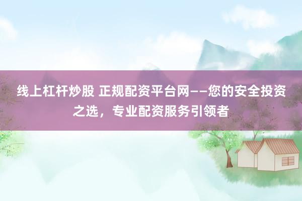 线上杠杆炒股 正规配资平台网——您的安全投资之选，专业配资服务引领者