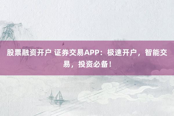 股票融资开户 证券交易APP：极速开户，智能交易，投资必备！
