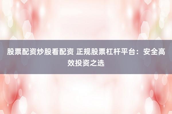 股票配资炒股看配资 正规股票杠杆平台：安全高效投资之选