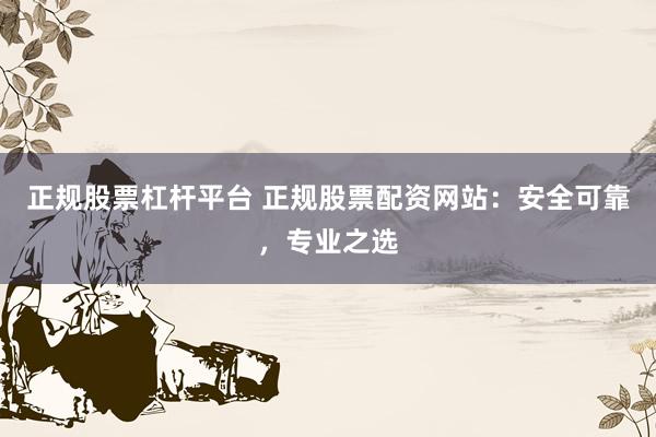 正规股票杠杆平台 正规股票配资网站：安全可靠，专业之选