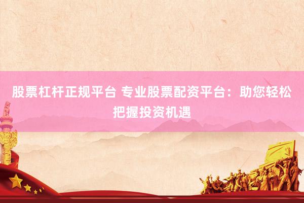 股票杠杆正规平台 专业股票配资平台：助您轻松把握投资机遇