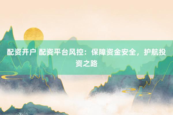 配资开户 配资平台风控：保障资金安全，护航投资之路