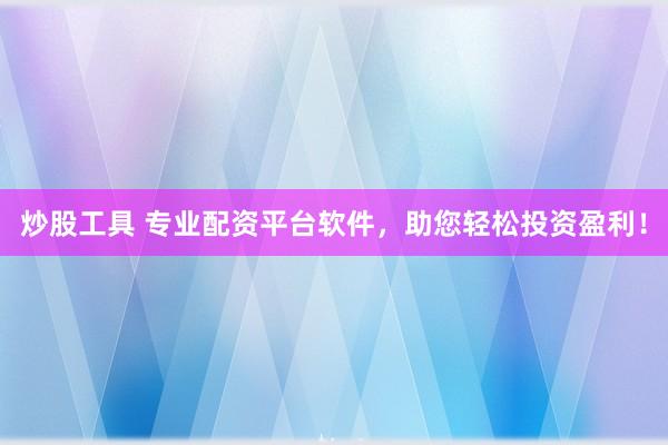 炒股工具 专业配资平台软件，助您轻松投资盈利！