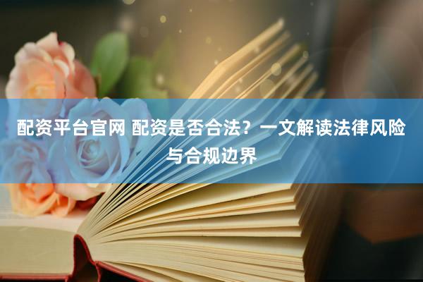 配资平台官网 配资是否合法？一文解读法律风险与合规边界