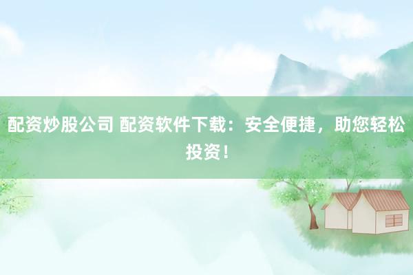 配资炒股公司 配资软件下载：安全便捷，助您轻松投资！