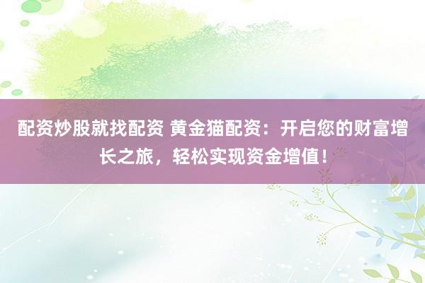 配资炒股就找配资 黄金猫配资：开启您的财富增长之旅，轻松实现资金增值！