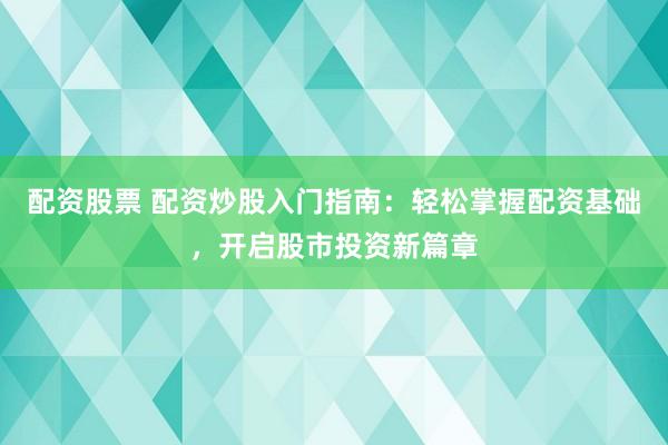 配资股票 配资炒股入门指南：轻松掌握配资基础，开启股市投资新篇章