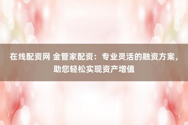 在线配资网 金管家配资：专业灵活的融资方案，助您轻松实现资产增值