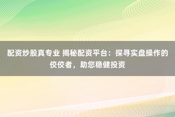 配资炒股真专业 揭秘配资平台：探寻实盘操作的佼佼者，助您稳健投资