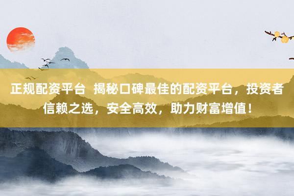 正规配资平台  揭秘口碑最佳的配资平台，投资者信赖之选，安全高效，助力财富增值！