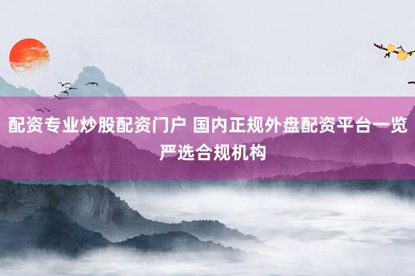 配资专业炒股配资门户 国内正规外盘配资平台一览  严选合规机构