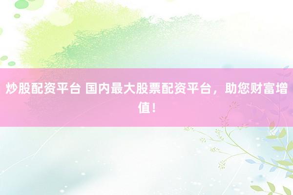 炒股配资平台 国内最大股票配资平台，助您财富增值！
