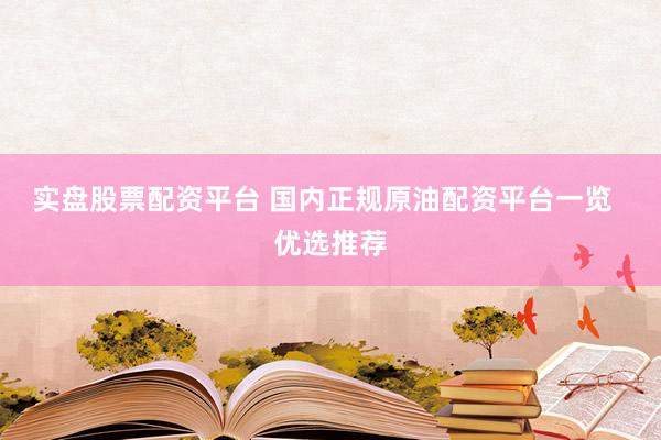 实盘股票配资平台 国内正规原油配资平台一览  优选推荐