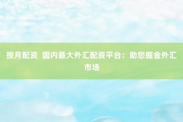 按月配资  国内最大外汇配资平台：助您掘金外汇市场