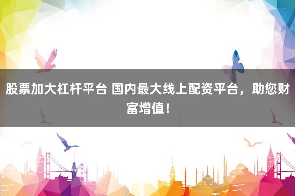 股票加大杠杆平台 国内最大线上配资平台，助您财富增值！