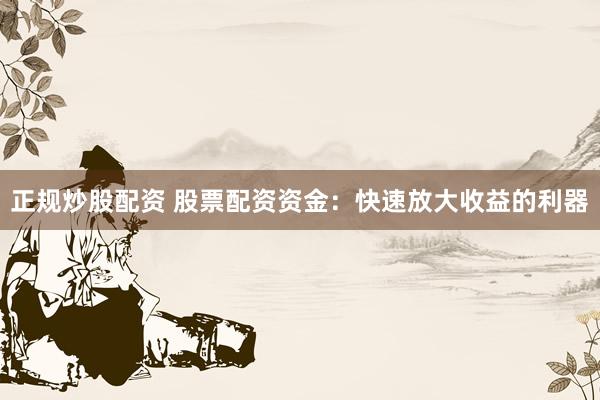 正规炒股配资 股票配资资金：快速放大收益的利器