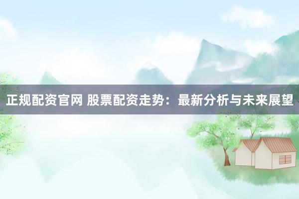 正规配资官网 股票配资走势：最新分析与未来展望