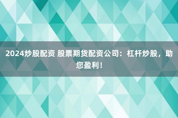 2024炒股配资 股票期货配资公司：杠杆炒股，助您盈利！