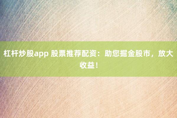杠杆炒股app 股票推荐配资：助您掘金股市，放大收益！