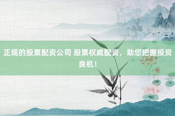正规的股票配资公司 股票权威配资，助您把握投资良机！