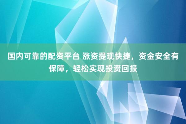 国内可靠的配资平台 涨资提现快捷，资金安全有保障，轻松实现投资回报