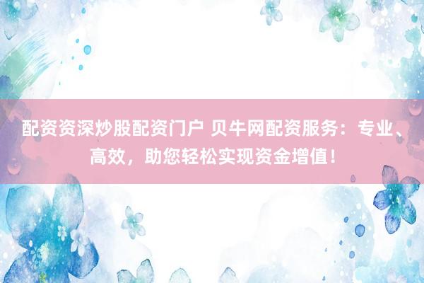 配资资深炒股配资门户 贝牛网配资服务：专业、高效，助您轻松实现资金增值！