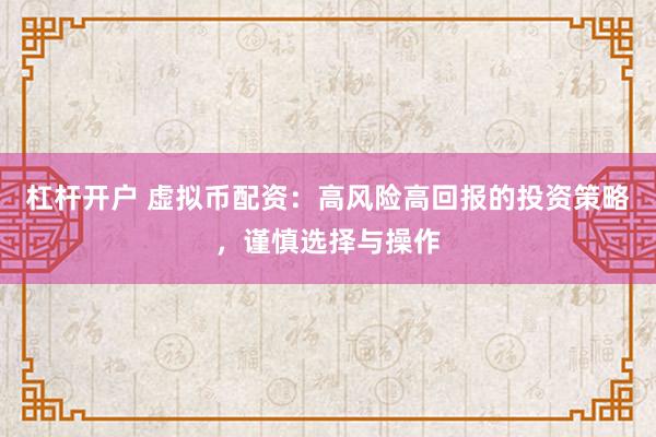 杠杆开户 虚拟币配资：高风险高回报的投资策略，谨慎选择与操作
