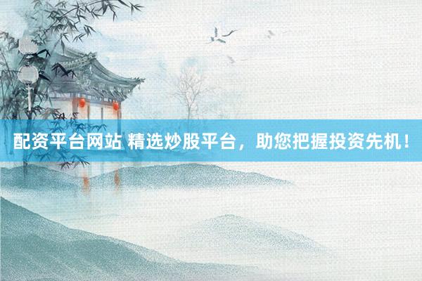 配资平台网站 精选炒股平台，助您把握投资先机！