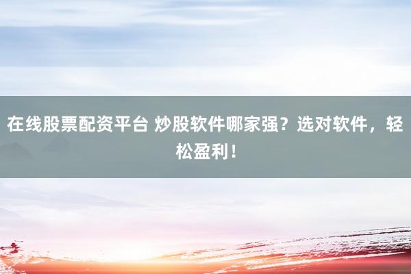 在线股票配资平台 炒股软件哪家强？选对软件，轻松盈利！
