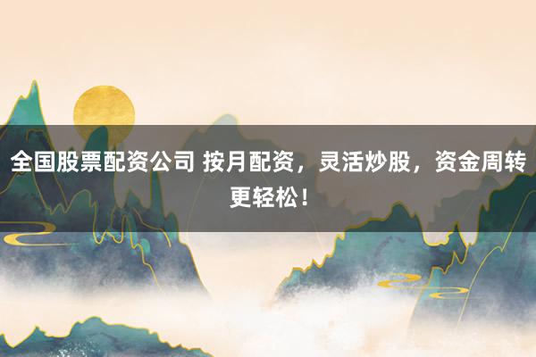 全国股票配资公司 按月配资，灵活炒股，资金周转更轻松！