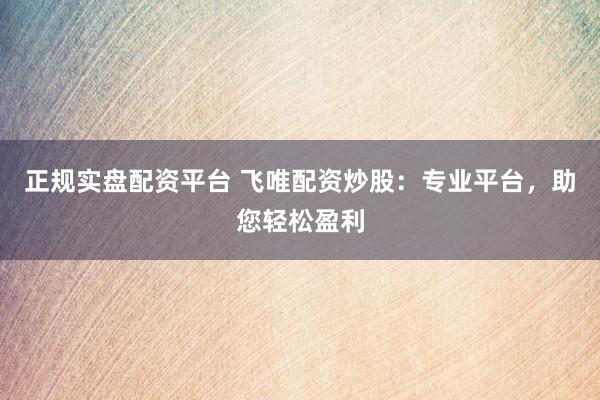 正规实盘配资平台 飞唯配资炒股：专业平台，助您轻松盈利