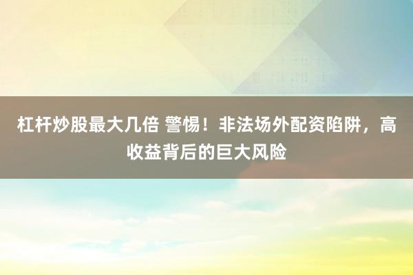 杠杆炒股最大几倍 警惕！非法场外配资陷阱，高收益背后的巨大风险