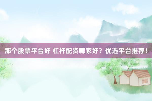 那个股票平台好 杠杆配资哪家好？优选平台推荐！