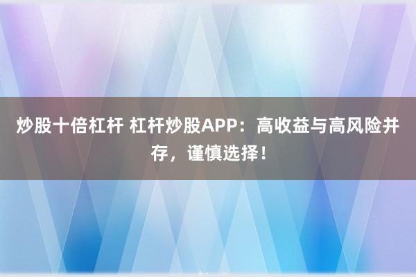 炒股十倍杠杆 杠杆炒股APP：高收益与高风险并存，谨慎选择！