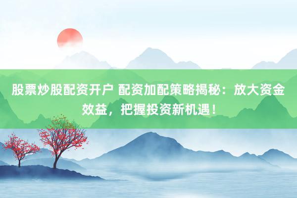 股票炒股配资开户 配资加配策略揭秘：放大资金效益，把握投资新机遇！