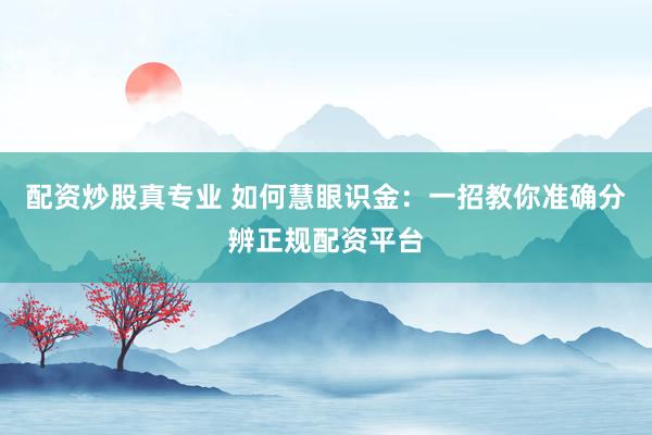 配资炒股真专业 如何慧眼识金：一招教你准确分辨正规配资平台