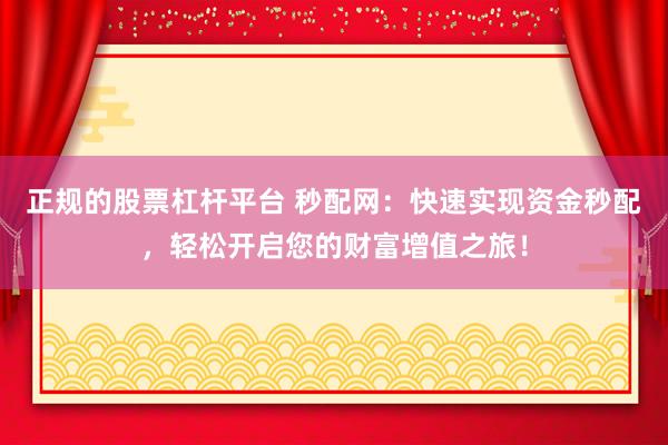 正规的股票杠杆平台 秒配网：快速实现资金秒配，轻松开启您的财富增值之旅！