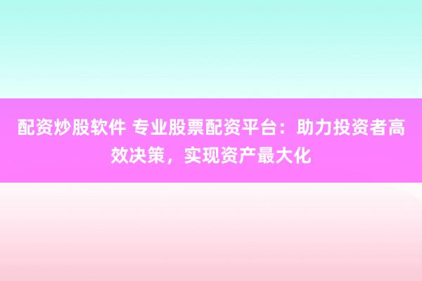 配资炒股软件 专业股票配资平台：助力投资者高效决策，实现资产最大化