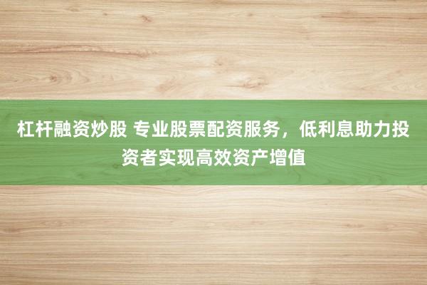 杠杆融资炒股 专业股票配资服务，低利息助力投资者实现高效资产增值