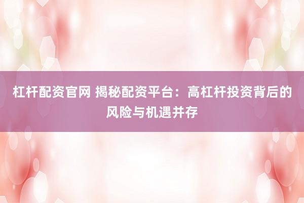 杠杆配资官网 揭秘配资平台：高杠杆投资背后的风险与机遇并存