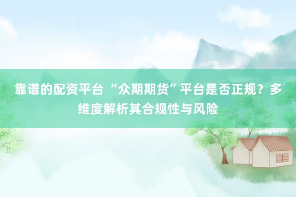 靠谱的配资平台 “众期期货”平台是否正规？多维度解析其合规性与风险