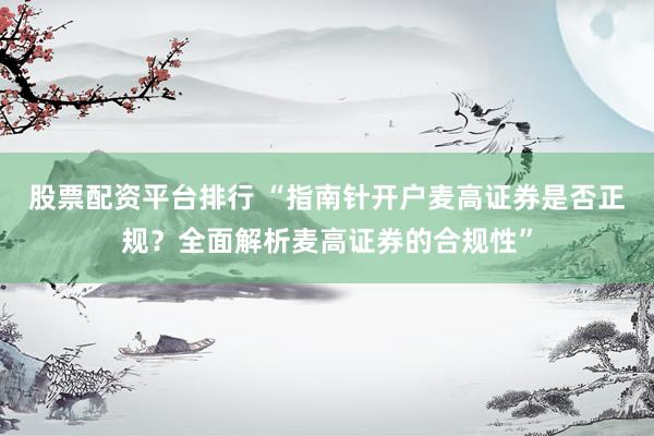 股票配资平台排行 “指南针开户麦高证券是否正规？全面解析麦高证券的合规性”