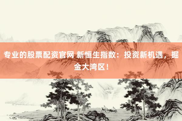 专业的股票配资官网 新恒生指数：投资新机遇，掘金大湾区！