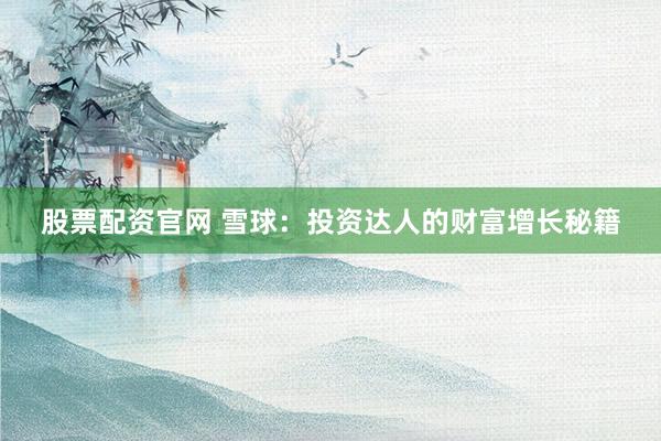 股票配资官网 雪球：投资达人的财富增长秘籍