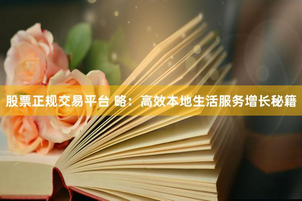 股票正规交易平台 略：高效本地生活服务增长秘籍