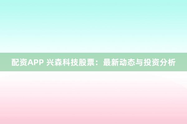 配资APP 兴森科技股票：最新动态与投资分析