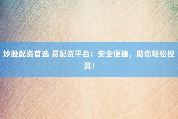 炒股配资首选 易配资平台：安全便捷，助您轻松投资！