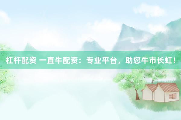 杠杆配资 一直牛配资：专业平台，助您牛市长虹！