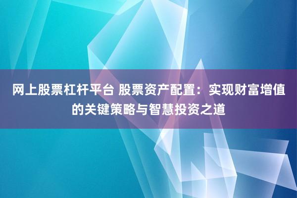 网上股票杠杆平台 股票资产配置：实现财富增值的关键策略与智慧投资之道