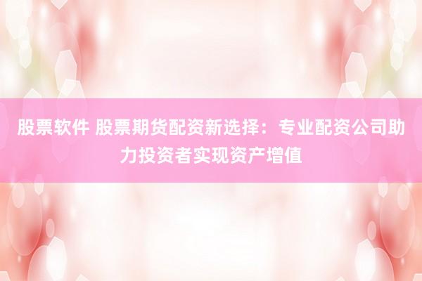 股票软件 股票期货配资新选择：专业配资公司助力投资者实现资产增值